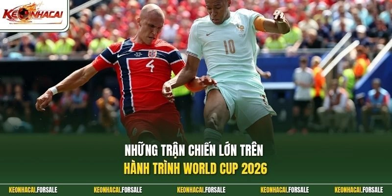 Những trận chiến lớn trên hành trình World Cup 2026